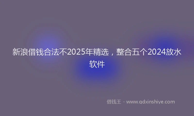 新浪借钱合法不2025年精选，整合五个2024放水软件