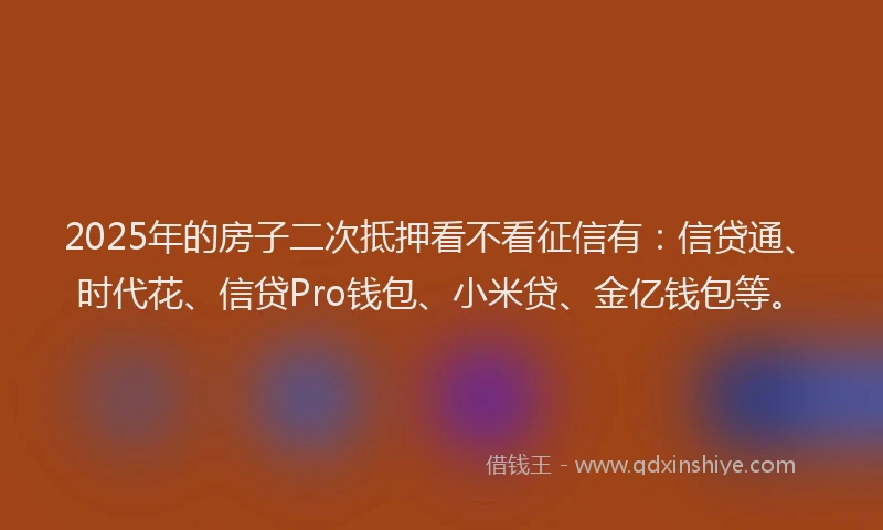 2025年的房子二次抵押看不看征信有：信贷通、时代花、信贷Pro钱包、小米贷、金亿钱包等。