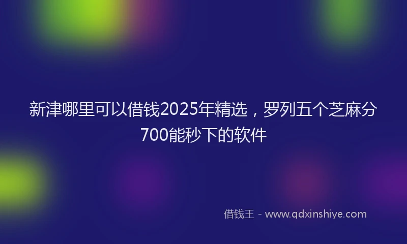 新津哪里可以借钱2025年精选，罗列五个芝麻分700能秒下的软件