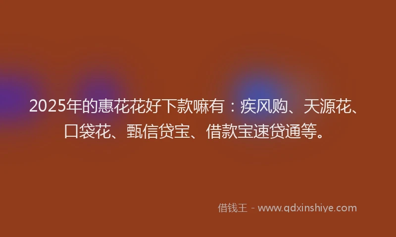 2025年的惠花花好下款嘛有：疾风购、天源花、口袋花、甄信贷宝、借款宝速贷通等。