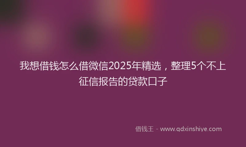 我想借钱怎么借微信2025年精选，整理5个不上征信报告的贷款口子
