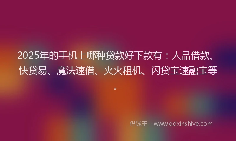 2025年的手机上哪种贷款好下款有：人品借款、快贷易、魔法速借、火火租机、闪贷宝速融宝等。
