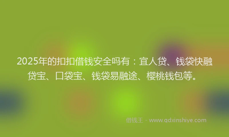 2025年的扣扣借钱安全吗有：宜人贷、钱袋快融贷宝、口袋宝、钱袋易融途、樱桃钱包等。
