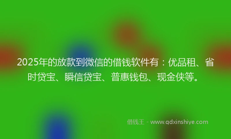 2025年的放款到微信的借钱软件有：优品租、省时贷宝、瞬信贷宝、普惠钱包、现金侠等。