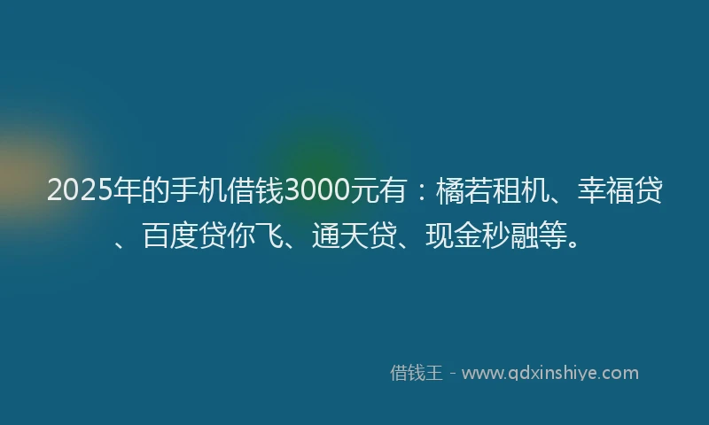 2025年的手机借钱3000元有：橘若租机、幸福贷、百度贷你飞、通天贷、现金秒融等。