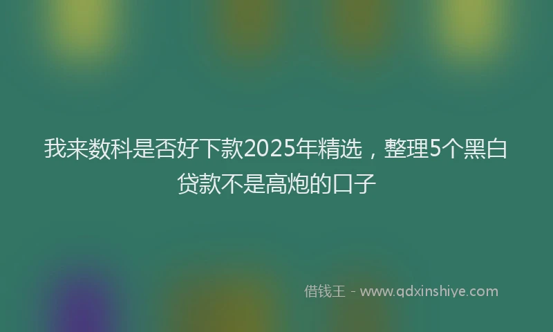 我来数科是否好下款2025年精选，整理5个黑白贷款不是高炮的口子
