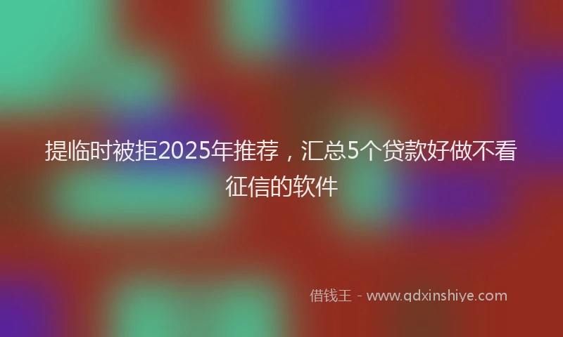 提临时被拒2025年推荐，汇总5个贷款好做不看征信的软件