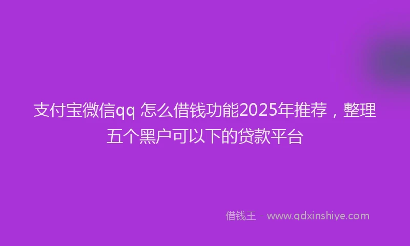 支付宝微信qq 怎么借钱功能2025年推荐，整理五个黑户可以下的贷款平台
