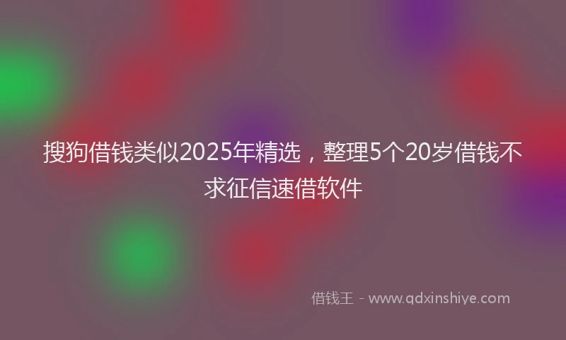 搜狗借钱类似2025年精选，整理5个20岁借钱不求征信速借软件