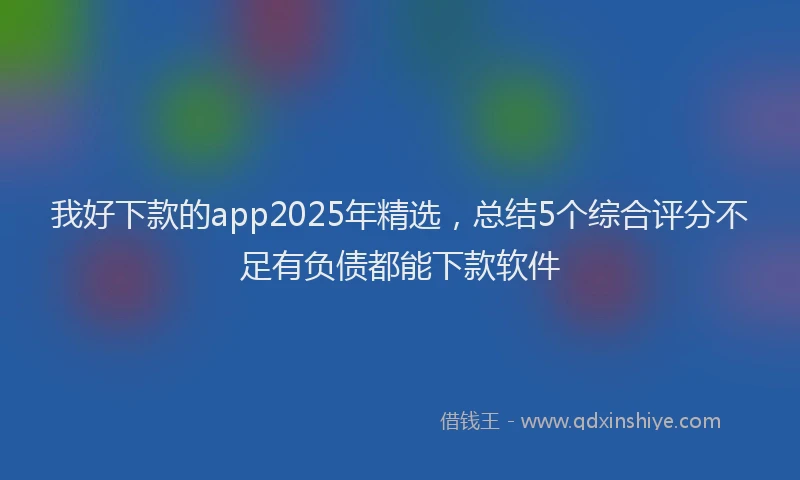 我好下款的app2025年精选，总结5个综合评分不足有负债都能下款软件