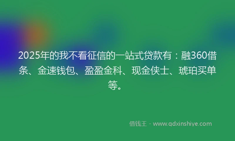 2025年的我不看征信的一站式贷款有：融360借条、金速钱包、盈盈金科、现金侠士、琥珀买单等。