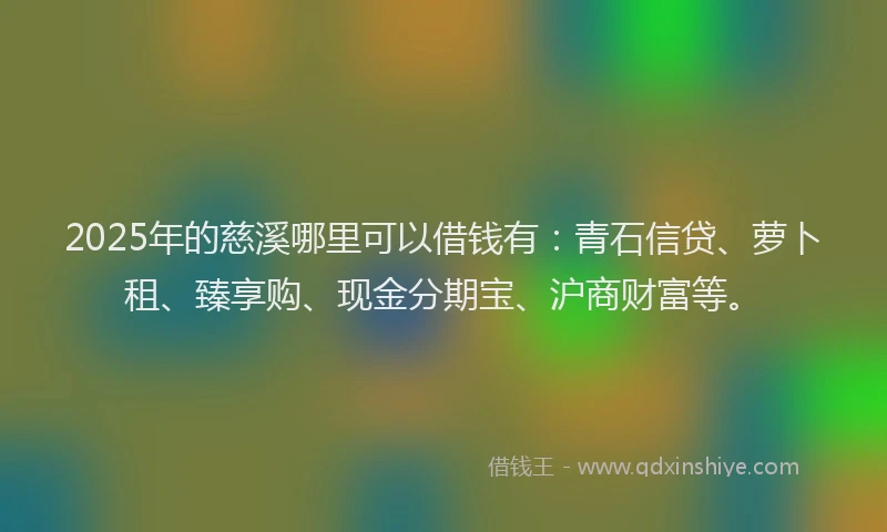 2025年的慈溪哪里可以借钱有：青石信贷、萝卜租、臻享购、现金分期宝、沪商财富等。