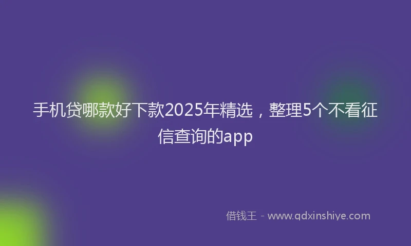 手机贷哪款好下款2025年精选，整理5个不看征信查询的app