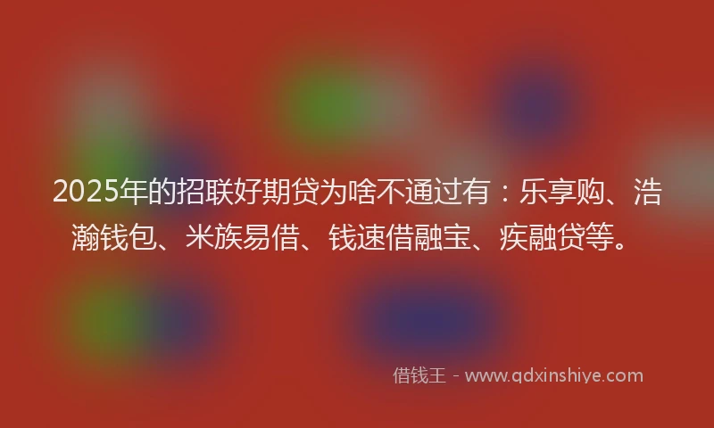 2025年的招联好期贷为啥不通过有：乐享购、浩瀚钱包、米族易借、钱速借融宝、疾融贷等。