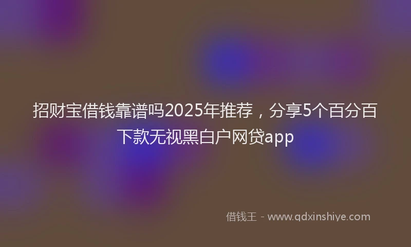 招财宝借钱靠谱吗2025年推荐，分享5个百分百下款无视黑白户网贷app