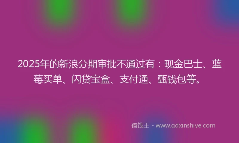 2025年的新浪分期审批不通过有：现金巴士、蓝莓买单、闪贷宝盒、支付通、甄钱包等。