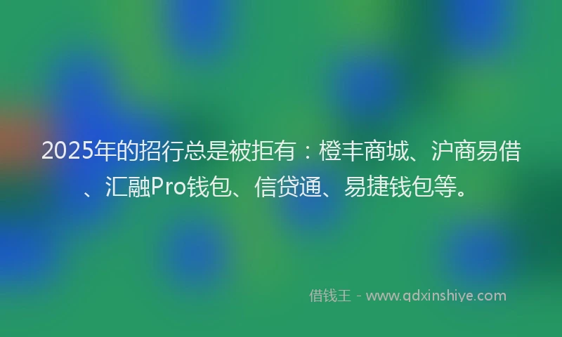 2025年的招行总是被拒有：橙丰商城、沪商易借、汇融Pro钱包、信贷通、易捷钱包等。