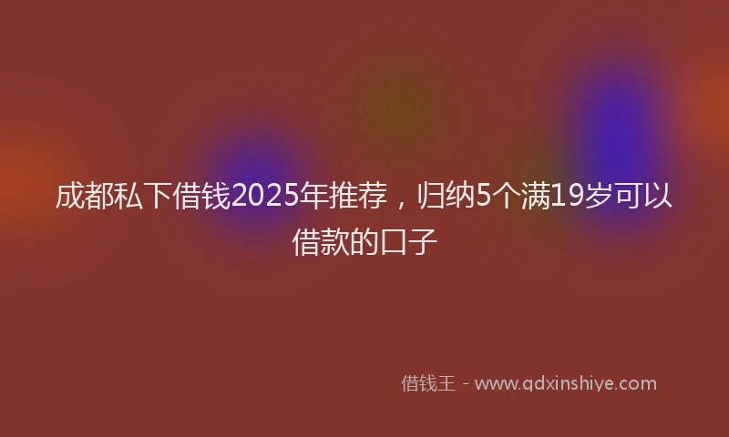 成都私下借钱2025年推荐，归纳5个满19岁可以借款的口子