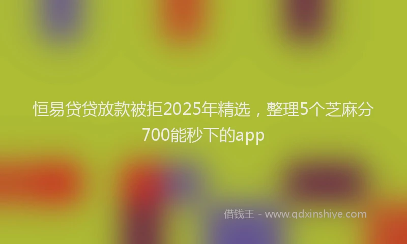 恒易贷贷放款被拒2025年精选，整理5个芝麻分700能秒下的app