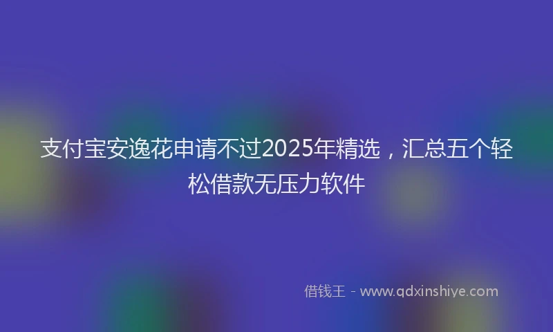 支付宝安逸花申请不过2025年精选，汇总五个轻松借款无压力软件