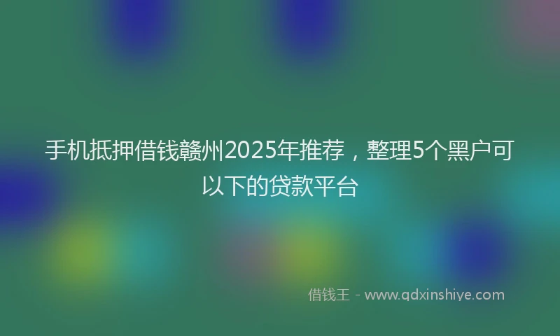 手机抵押借钱赣州2025年推荐，整理5个黑户可以下的贷款平台