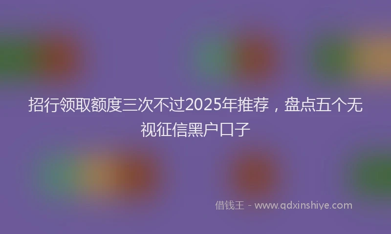 招行领取额度三次不过2025年推荐,盘点五个无视征信黑户口子