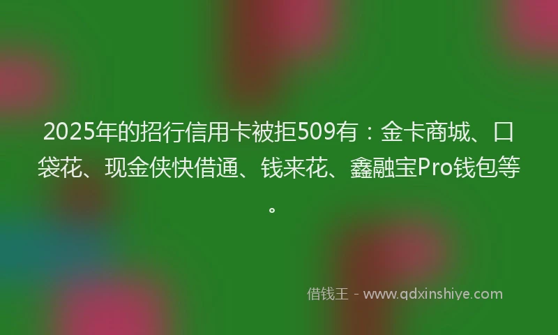 2025年的招行信用卡被拒509有：金卡商城、口袋花、现金侠快借通、钱来花、鑫融宝Pro钱包等。