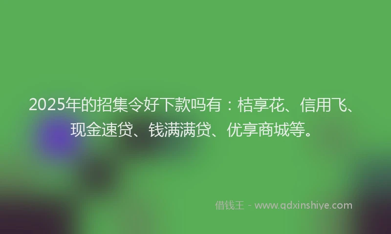 2025年的招集令好下款吗有：桔享花、信用飞、现金速贷、钱满满贷、优享商城等。