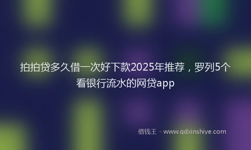 拍拍贷多久借一次好下款2025年推荐，罗列5个看银行流水的网贷app