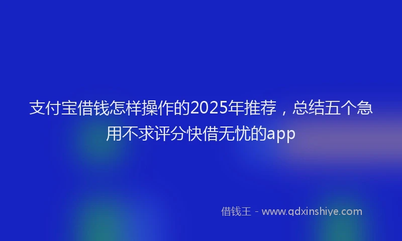支付宝借钱怎样操作的2025年推荐，总结五个急用不求评分快借无忧的app