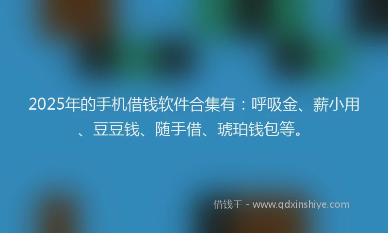 2025年的手机借钱软件合集有：呼吸金、薪小用、豆豆钱、随手借、琥珀钱包等。