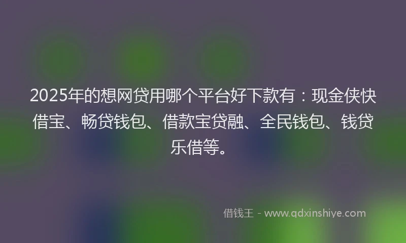 2025年的想网贷用哪个平台好下款有：现金侠快借宝、畅贷钱包、借款宝贷融、全民钱包、钱贷乐借等。
