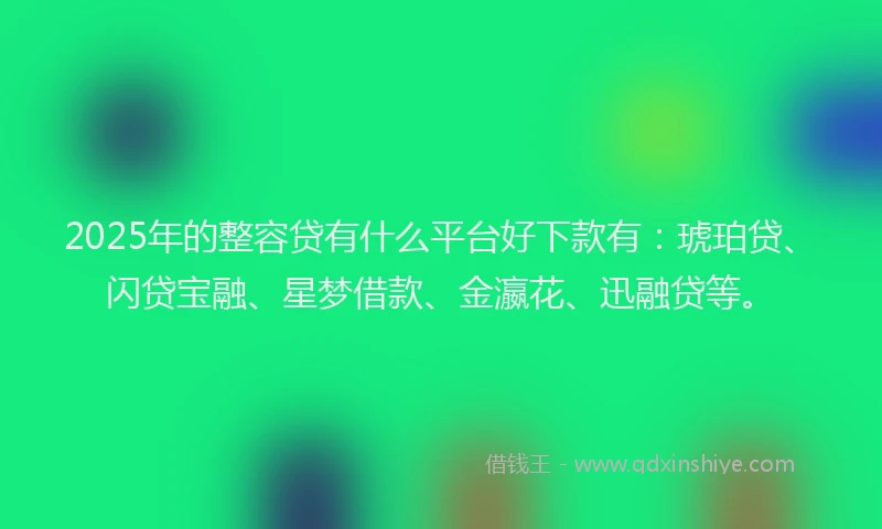 2025年的整容贷有什么平台好下款有：琥珀贷、闪贷宝融、星梦借款、金瀛花、迅融贷等。