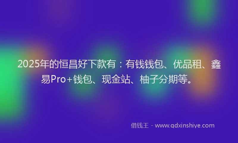 2025年的恒昌好下款有：有钱钱包、优品租、鑫易Pro+钱包、现金站、柚子分期等。