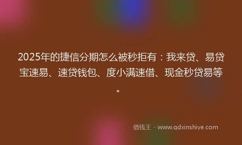 2025年的捷信分期怎么被秒拒有:我来贷、易贷宝速易、速贷钱包、度小满速借、现金秒贷易等。