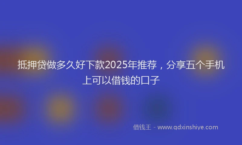 抵押贷做多久好下款2025年推荐，分享五个手机上可以借钱的口子