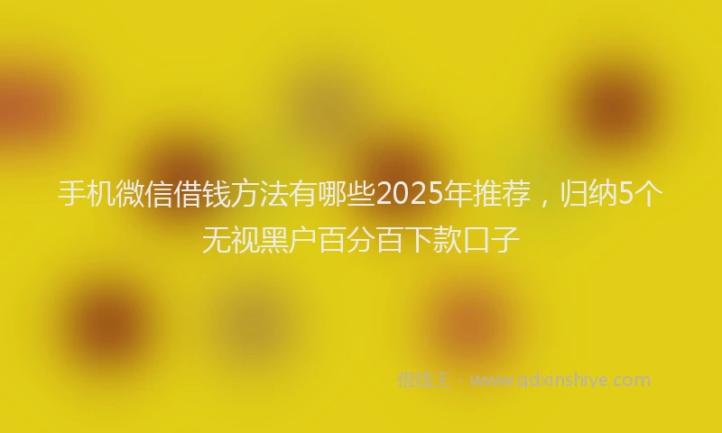 手机微信借钱方法有哪些2025年推荐，归纳5个无视黑户百分百下款口子