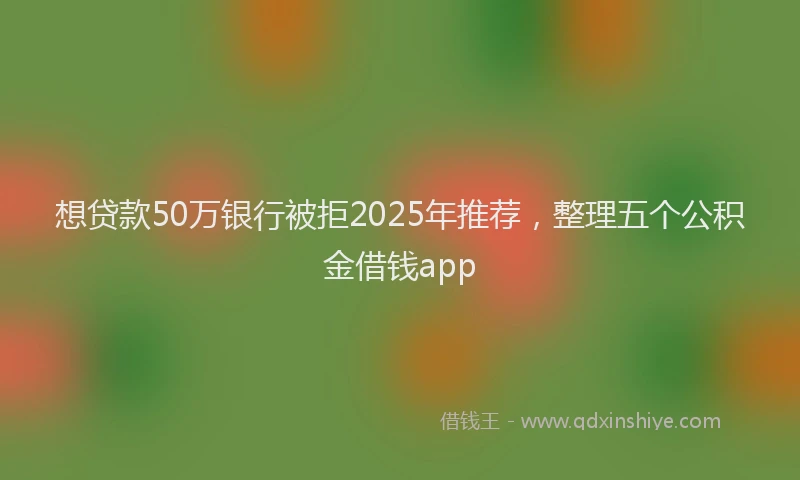 想贷款50万银行被拒2025年推荐，整理五个公积金借钱app
