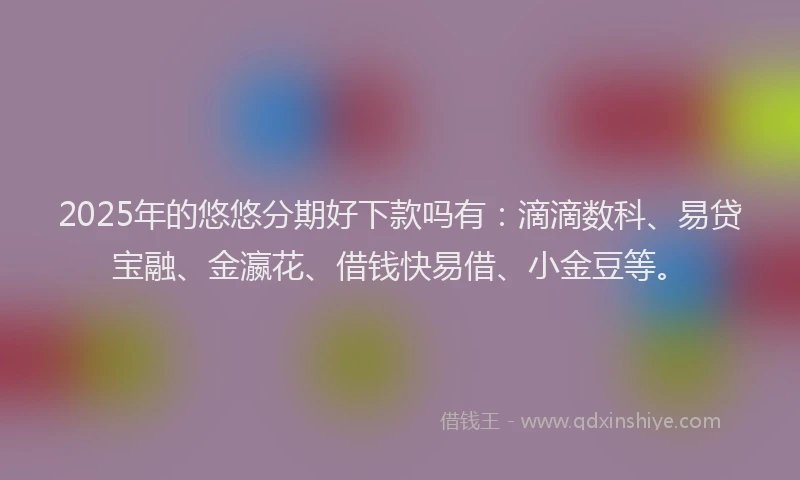 2025年的悠悠分期好下款吗有：滴滴数科、易贷宝融、金瀛花、借钱快易借、小金豆等。