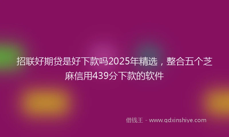 招联好期贷是好下款吗2025年精选，整合五个芝麻信用439分下款的软件