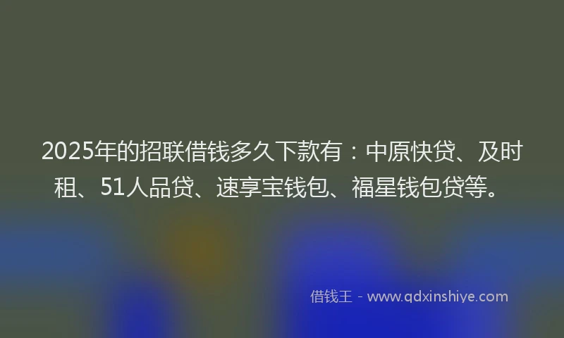 2025年的招联借钱多久下款有：中原快贷、及时租、51人品贷、速享宝钱包、福星钱包贷等。