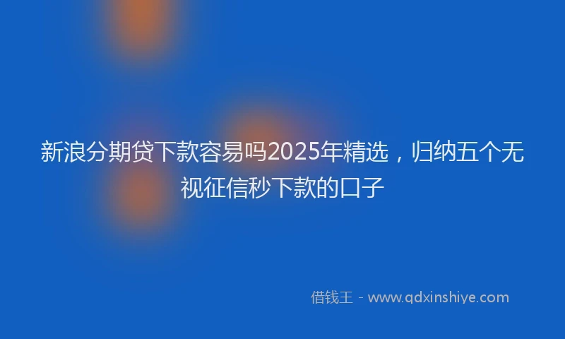 新浪分期贷下款容易吗2025年精选，归纳五个无视征信秒下款的口子