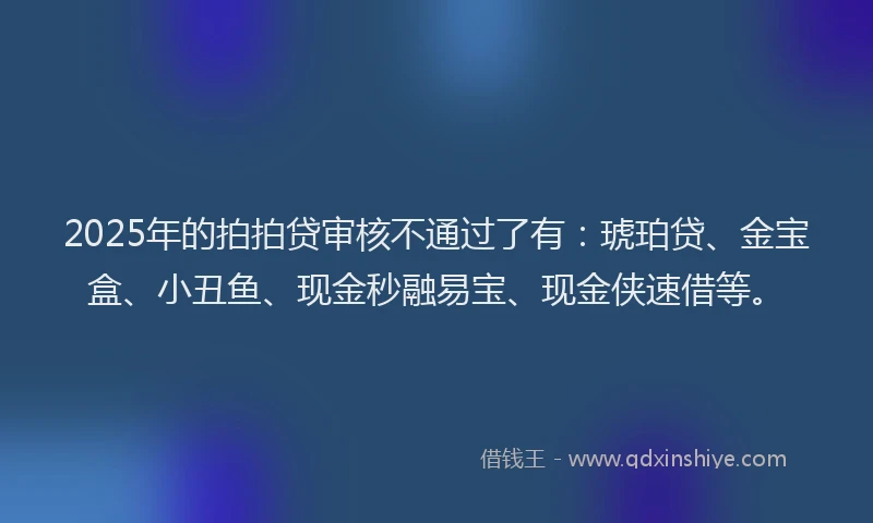 2025年的拍拍贷审核不通过了有：琥珀贷、金宝盒、小丑鱼、现金秒融易宝、现金侠速借等。