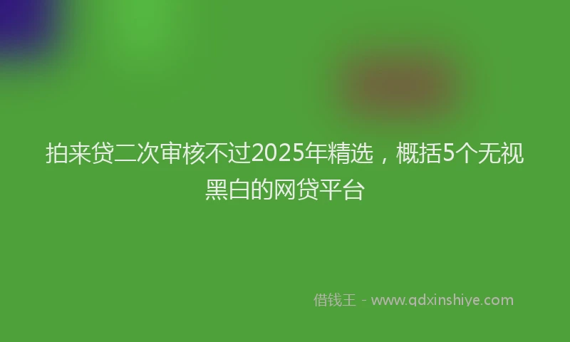 拍来贷二次审核不过2025年精选，概括5个无视黑白的网贷平台