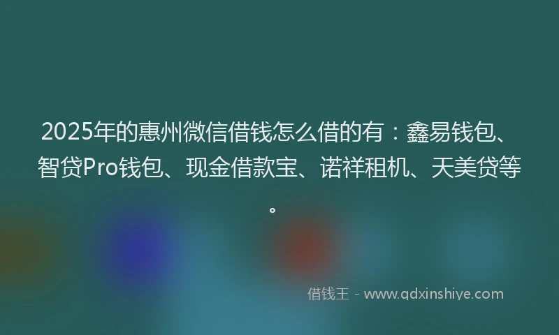 2025年的惠州微信借钱怎么借的有：鑫易钱包、智贷Pro钱包、现金借款宝、诺祥租机、天美贷等。