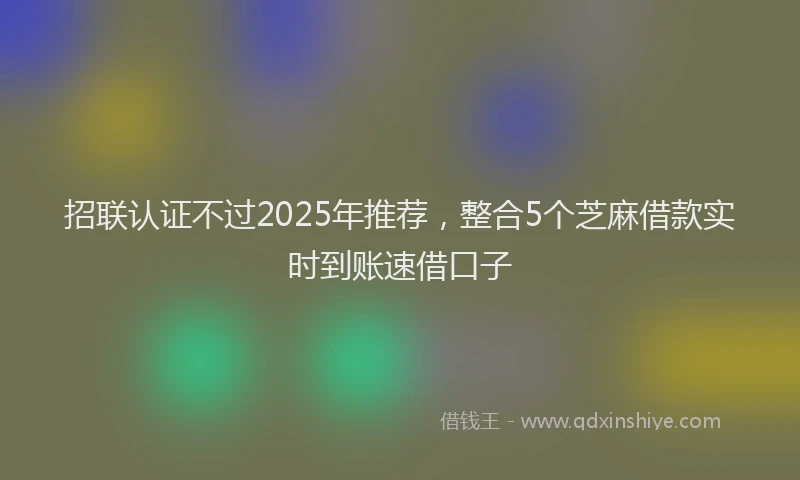 招联认证不过2025年推荐，整合5个芝麻借款实时到账速借口子