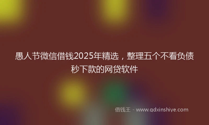 愚人节微信借钱2025年精选，整理五个不看负债秒下款的网贷软件