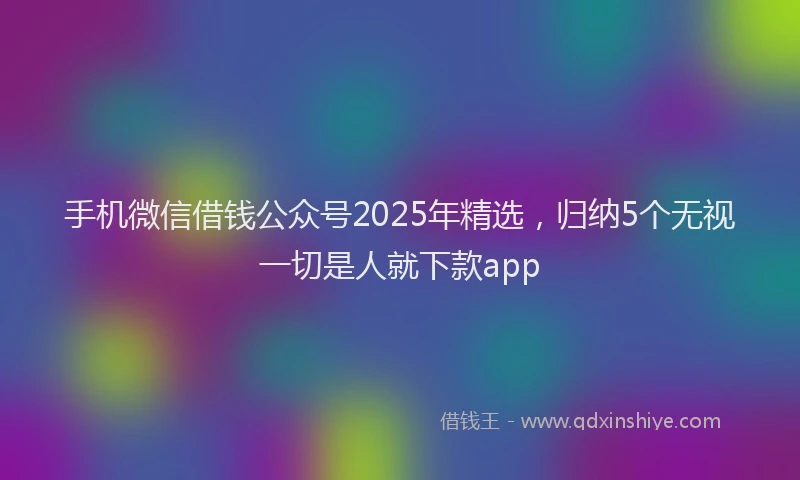 手机微信借钱公众号2025年精选，归纳5个无视一切是人就下款app
