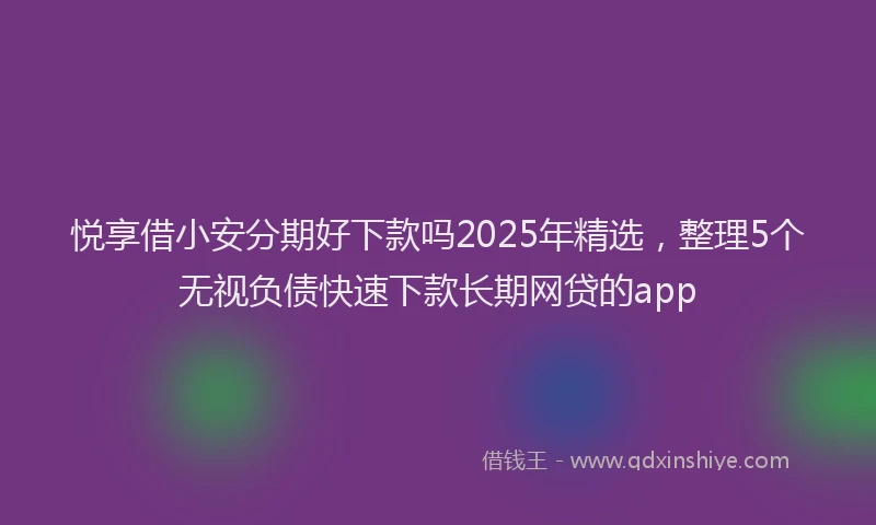 悦享借小安分期好下款吗2025年精选，整理5个无视负债快速下款长期网贷的app