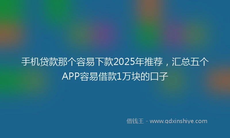 手机贷款那个容易下款2025年推荐，汇总五个APP容易借款1万块的口子